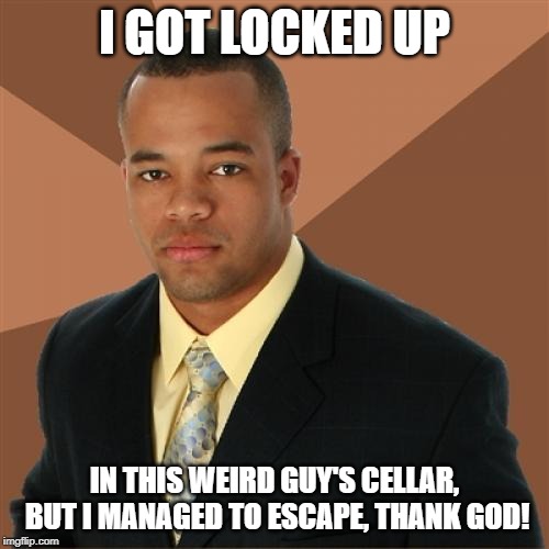 Successful Black Man | I GOT LOCKED UP; IN THIS WEIRD GUY'S CELLAR, BUT I MANAGED TO ESCAPE, THANK GOD! | image tagged in memes,successful black man | made w/ Imgflip meme maker