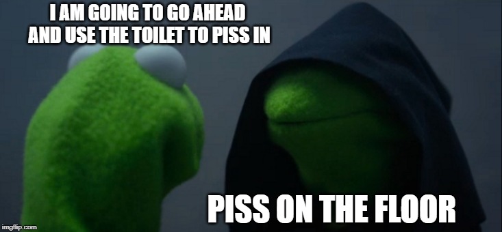 Evil Kermit Meme | I AM GOING TO GO AHEAD AND USE THE TOILET TO PISS IN; PISS ON THE FLOOR | image tagged in memes,evil kermit | made w/ Imgflip meme maker
