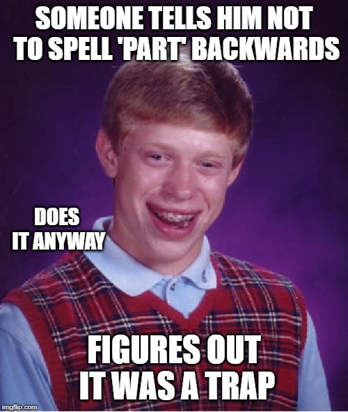 Bad Luck Brian Meme | SOMEONE TELLS HIM NOT TO SPELL 'PART' BACKWARDS; DOES IT ANYWAY; FIGURES OUT IT WAS A TRAP | image tagged in memes,bad luck brian | made w/ Imgflip meme maker
