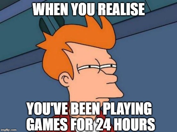Futurama Fry Meme | WHEN YOU REALISE; YOU'VE BEEN PLAYING GAMES FOR 24 HOURS | image tagged in memes,futurama fry | made w/ Imgflip meme maker