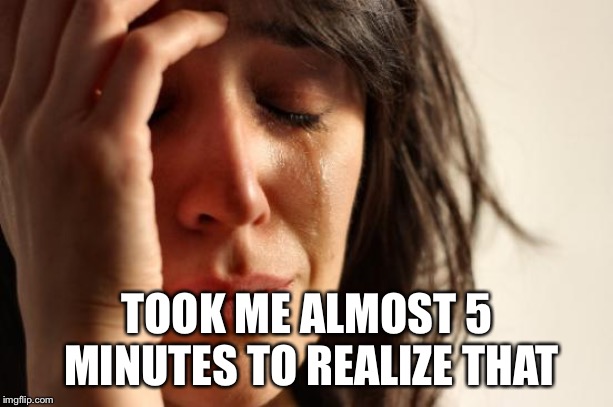 First World Problems Meme | TOOK ME ALMOST 5 MINUTES TO REALIZE THAT | image tagged in memes,first world problems | made w/ Imgflip meme maker