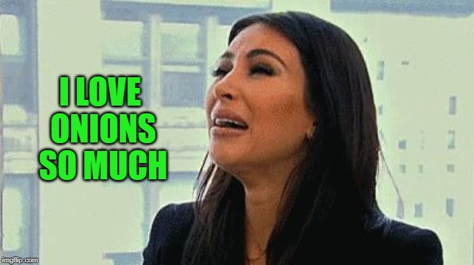 Crying Kim | I LOVE ONIONS SO MUCH | image tagged in crying kim | made w/ Imgflip meme maker