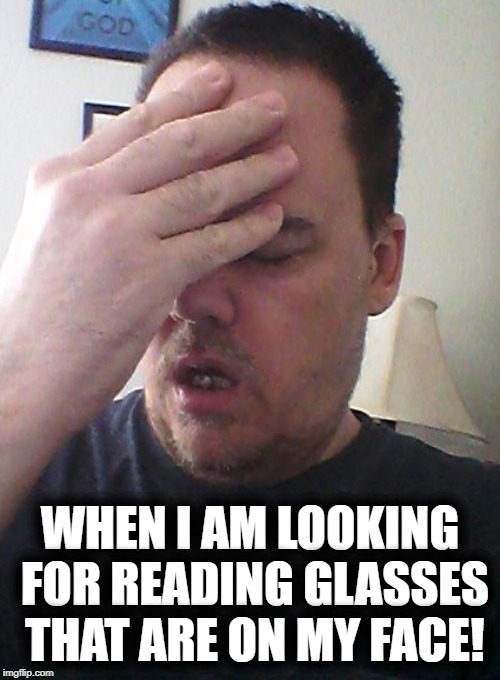 face palm | WHEN I AM LOOKING FOR READING GLASSES THAT ARE ON MY FACE! | image tagged in face palm | made w/ Imgflip meme maker