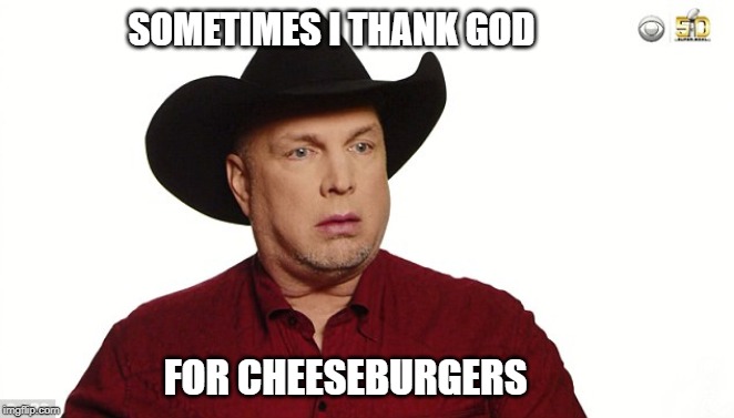 Grateful Garth | SOMETIMES I THANK GOD; FOR CHEESEBURGERS | image tagged in food,country music,grateful,fast food,garth brooks,religion | made w/ Imgflip meme maker