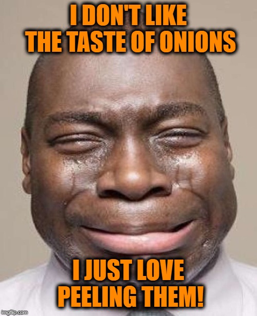 I DON'T LIKE THE TASTE OF ONIONS I JUST LOVE PEELING THEM! | made w/ Imgflip meme maker