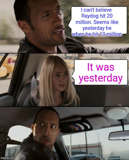 The Rock Driving Meme | I can't believe Raydog hit 20 million. Seems like yesterday he when he hit 10 million It was yesterday | image tagged in memes,the rock driving | made w/ Imgflip meme maker