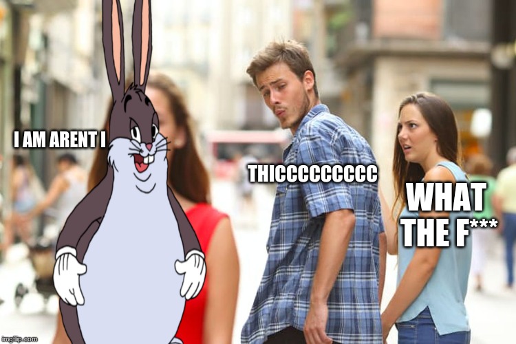 Distracted Boyfriend Meme | I AM ARENT I; THICCCCCCCCC; WHAT THE F*** | image tagged in memes,distracted boyfriend | made w/ Imgflip meme maker