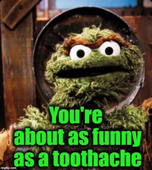 Oscar the Grouch | You're about as funny as a toothache | image tagged in oscar the grouch | made w/ Imgflip meme maker