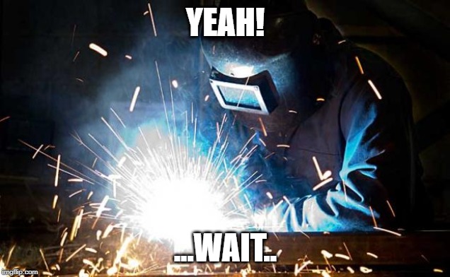 welder | YEAH! ...WAIT.. | image tagged in welder | made w/ Imgflip meme maker