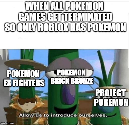 Allow us to introduce ourselves | WHEN ALL POKEMON GAMES GET TERMINATED SO ONLY ROBLOX HAS POKEMON; POKEMON BRICK BRONZE; POKEMON EX FIGHTERS; PROJECT POKEMON | image tagged in allow us to introduce ourselves | made w/ Imgflip meme maker