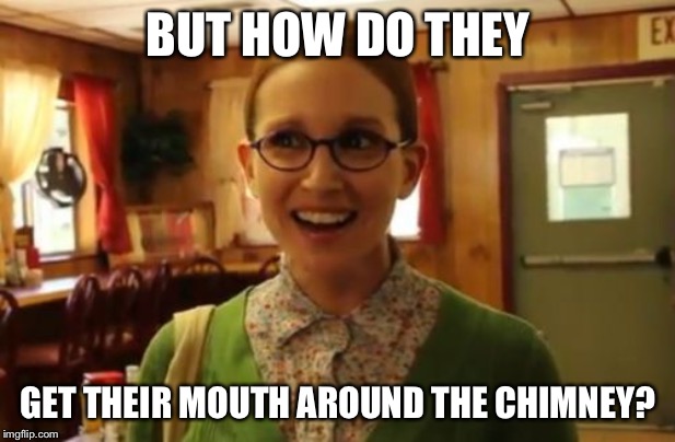 Sexually Oblivious Girlfriend Meme | BUT HOW DO THEY GET THEIR MOUTH AROUND THE CHIMNEY? | image tagged in memes,sexually oblivious girlfriend | made w/ Imgflip meme maker