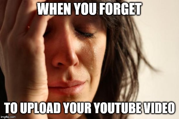 First World Problems | WHEN YOU FORGET; TO UPLOAD YOUR YOUTUBE VIDEO | image tagged in memes,first world problems | made w/ Imgflip meme maker