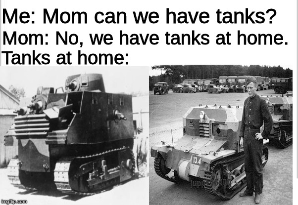white background | Me: Mom can we have tanks? Mom: No, we have tanks at home. Tanks at home: | image tagged in tanks | made w/ Imgflip meme maker