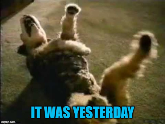 IT WAS YESTERDAY | made w/ Imgflip meme maker