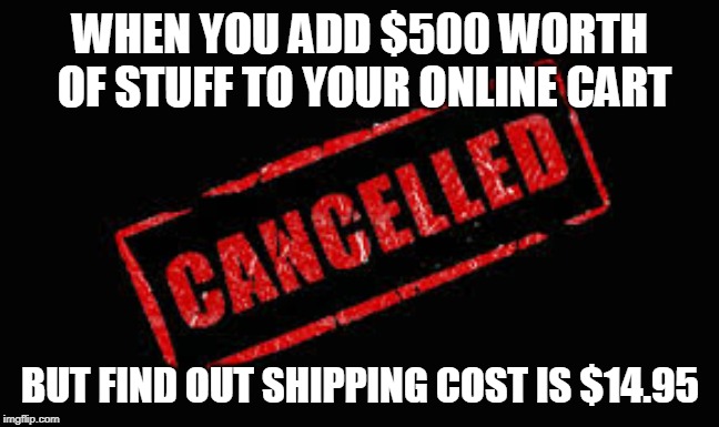 Cancelled | WHEN YOU ADD $500 WORTH OF STUFF TO YOUR ONLINE CART; BUT FIND OUT SHIPPING COST IS $14.95 | image tagged in cancelled | made w/ Imgflip meme maker