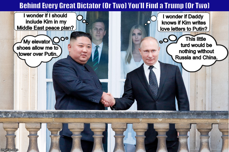 Behind Every Great Dictator (Or Two) You’ll Find a Trump (Or Two) | image tagged in jared kushner,ivanka trump,putin,kim jong un,memes,buckingham palace,PoliticalHumor | made w/ Imgflip meme maker