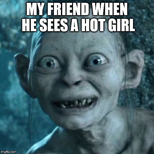 Gollum | MY FRIEND WHEN HE SEES A HOT GIRL | image tagged in memes,gollum | made w/ Imgflip meme maker