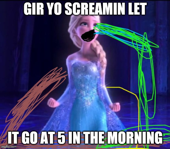 Let it go | GIR YO SCREAMIN LET; IT GO AT 5 IN THE MORNING | image tagged in let it go | made w/ Imgflip meme maker