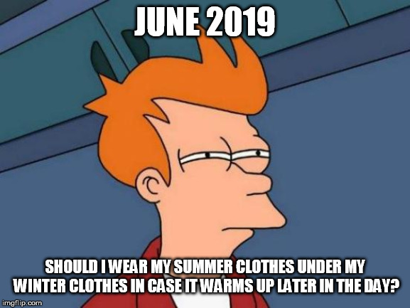 Futurama Fry | JUNE 2019; SHOULD I WEAR MY SUMMER CLOTHES UNDER MY WINTER CLOTHES IN CASE IT WARMS UP LATER IN THE DAY? | image tagged in memes,futurama fry | made w/ Imgflip meme maker