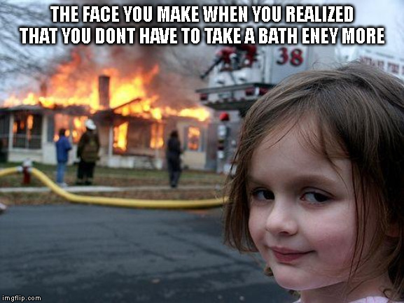 wooo | THE FACE YOU MAKE WHEN YOU REALIZED THAT YOU DONT HAVE TO TAKE A BATH ENEY MORE | image tagged in memes,disaster girl | made w/ Imgflip meme maker