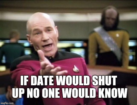 piccard | IF DATE WOULD SHUT UP NO ONE WOULD KNOW | image tagged in piccard | made w/ Imgflip meme maker