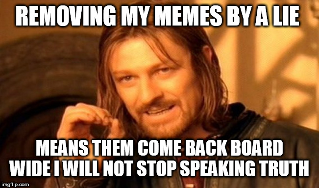 One Does Not Simply | REMOVING MY MEMES BY A LIE; MEANS THEM COME BACK BOARD WIDE I WILL NOT STOP SPEAKING TRUTH | image tagged in memes,one does not simply | made w/ Imgflip meme maker