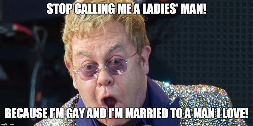 anti-ladies' man | STOP CALLING ME A LADIES' MAN! BECAUSE I'M GAY AND I'M MARRIED TO A MAN I LOVE! | image tagged in elton john | made w/ Imgflip meme maker
