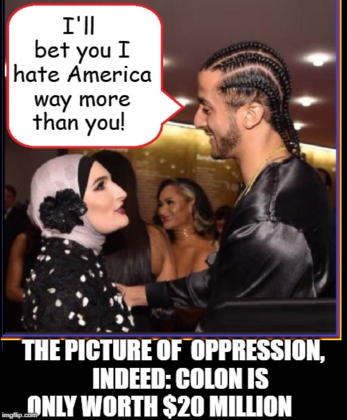 The Oppression of Almost White Privilege | I'll bet you I hate America way more than you! THE PICTURE OF  OPPRESSION,    INDEED: COLON IS  ONLY WORTH $20 MILLION | image tagged in vince vance,linda sarsour,colin kaepernick oppressed,anti-america,haters,white privilege | made w/ Imgflip meme maker