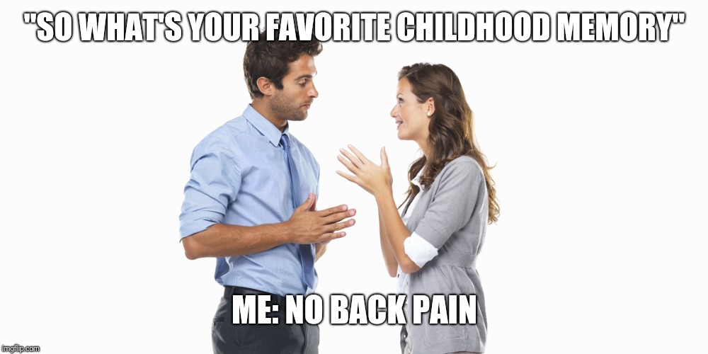 people talking | "SO WHAT'S YOUR FAVORITE CHILDHOOD MEMORY"; ME: NO BACK PAIN | image tagged in people talking | made w/ Imgflip meme maker