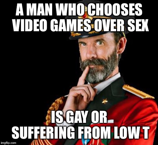 captain obvious | A MAN WHO CHOOSES VIDEO GAMES OVER SEX IS GAY OR SUFFERING FROM LOW T | image tagged in captain obvious | made w/ Imgflip meme maker