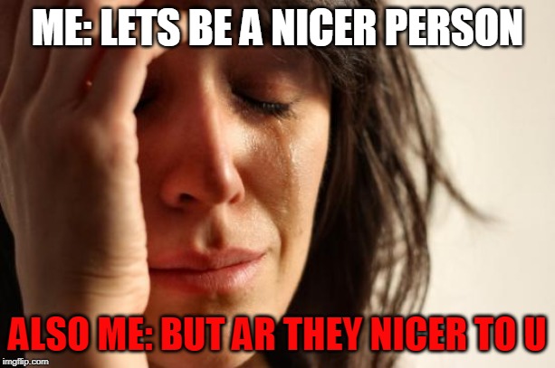 First World Problems | ME: LETS BE A NICER PERSON; ALSO ME: BUT AR THEY NICER TO U | image tagged in memes,first world problems | made w/ Imgflip meme maker