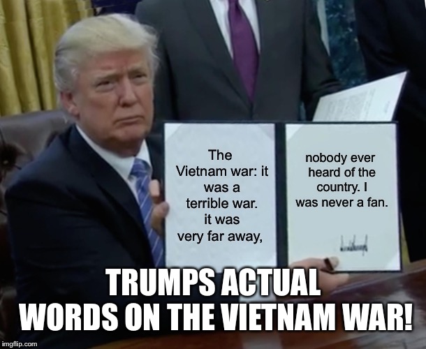 Trump and Vietnam war | TRUMPS ACTUAL WORDS ON THE VIETNAM WAR! | image tagged in trump and vietnam war,trump vietnam war,trump draft dodger,cadet bone spurs | made w/ Imgflip meme maker