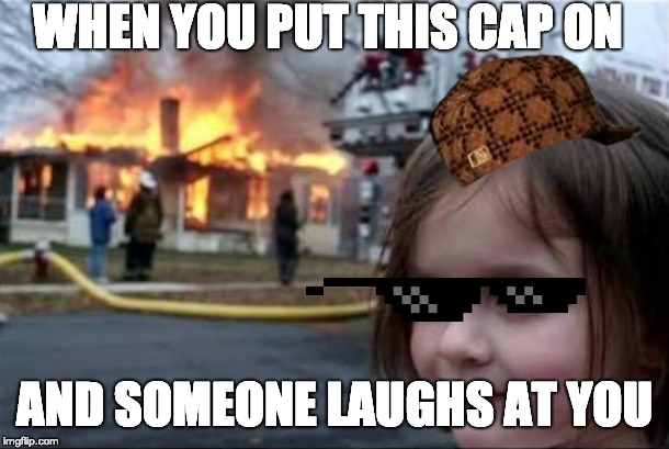 Burning House Girl | WHEN YOU PUT THIS CAP ON; AND SOMEONE LAUGHS AT YOU | image tagged in burning house girl | made w/ Imgflip meme maker