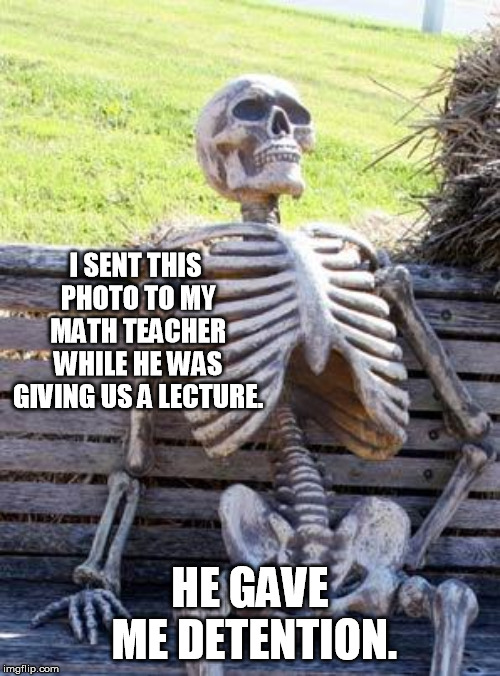 Waiting Skeleton | I SENT THIS PHOTO TO MY MATH TEACHER WHILE HE WAS GIVING US A LECTURE. HE GAVE ME DETENTION. | image tagged in memes,waiting skeleton,boring | made w/ Imgflip meme maker