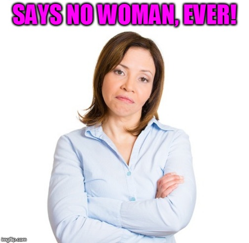 Angry Lady | SAYS NO WOMAN, EVER! | image tagged in angry lady | made w/ Imgflip meme maker