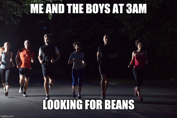 Me and the boys | ME AND THE BOYS AT 3AM; LOOKING FOR BEANS | image tagged in beans | made w/ Imgflip meme maker