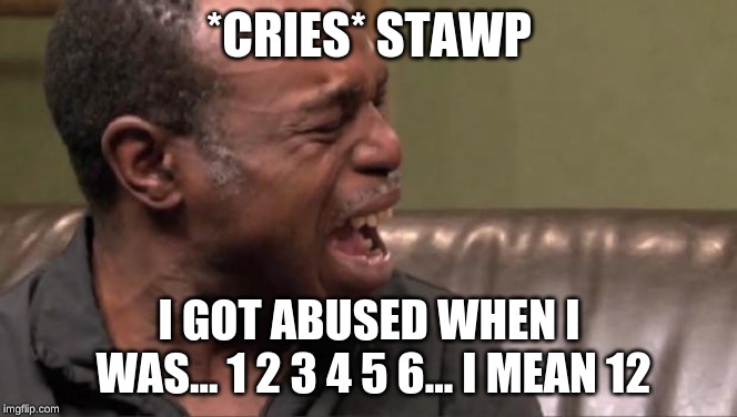 Best Cry Ever | *CRIES* STAWP; I GOT ABUSED WHEN I WAS... 1 2 3 4 5 6... I MEAN 12 | image tagged in best cry ever | made w/ Imgflip meme maker