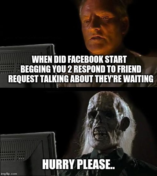 I'll Just Wait Here Meme | WHEN DID FACEBOOK START  BEGGING YOU 2 RESPOND TO FRIEND REQUEST TALKING ABOUT THEY'RE WAITING; HURRY PLEASE.. | image tagged in memes,ill just wait here | made w/ Imgflip meme maker