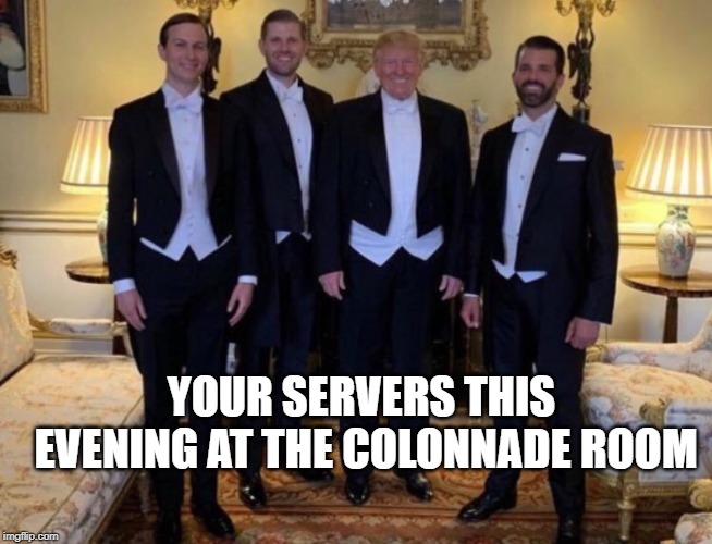  YOUR SERVERS THIS EVENING AT THE COLONNADE ROOM | image tagged in trumps,trump,eric trump,donald trump jr,colonnade room,jared kushner | made w/ Imgflip meme maker