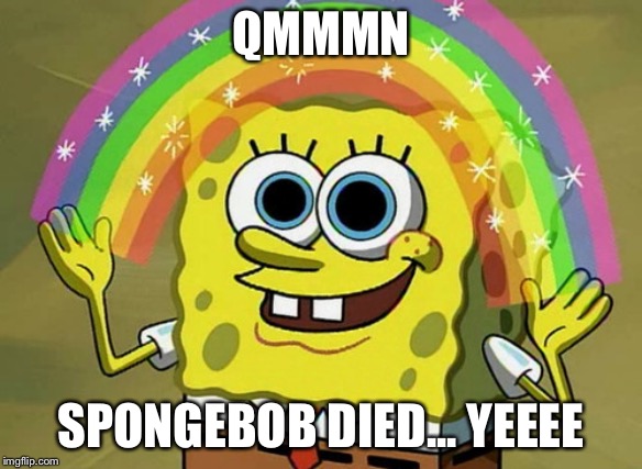 Imagination Spongebob Meme | QMMMN SPONGEBOB DIED... YEEEE | image tagged in memes,imagination spongebob | made w/ Imgflip meme maker