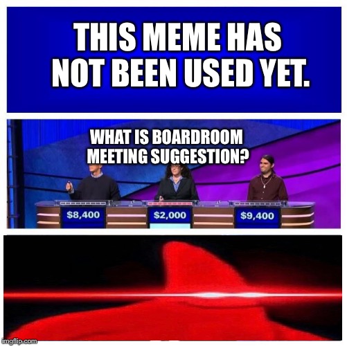 Jeopardy Wrong Blank | THIS MEME HAS NOT BEEN USED YET. WHAT IS BOARDROOM MEETING SUGGESTION? | image tagged in jeopardy wrong blank | made w/ Imgflip meme maker