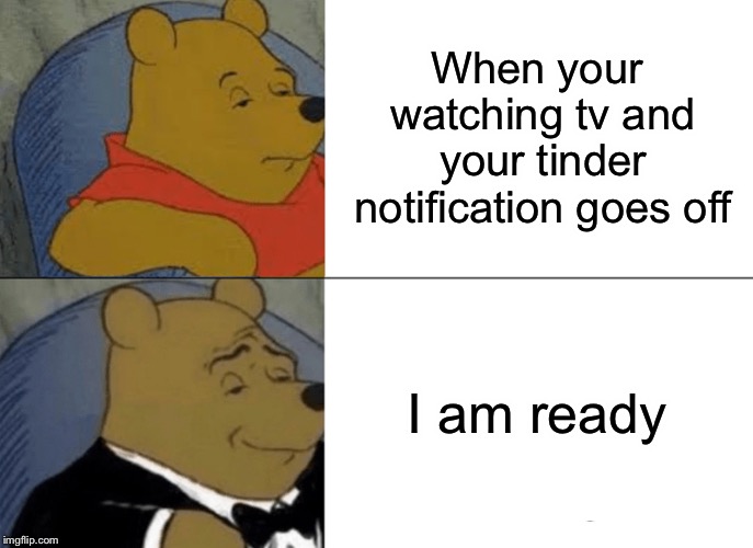 Tuxedo Winnie The Pooh | When your watching tv and your tinder notification goes off; I am ready | image tagged in memes,tuxedo winnie the pooh | made w/ Imgflip meme maker