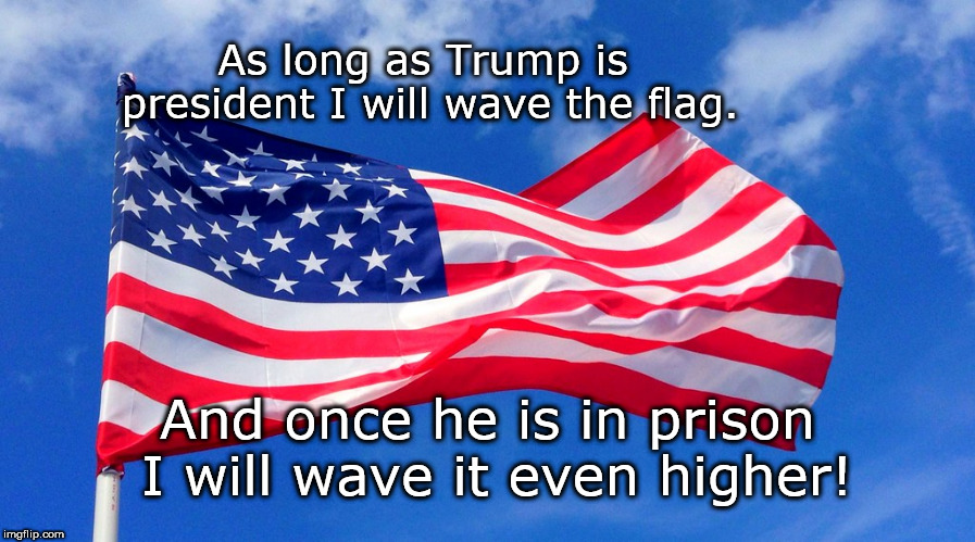 As long as Trump is president I will wave the flag. And once he is in prison I will wave it even higher! | image tagged in american flag,patriot,dumptrump | made w/ Imgflip meme maker