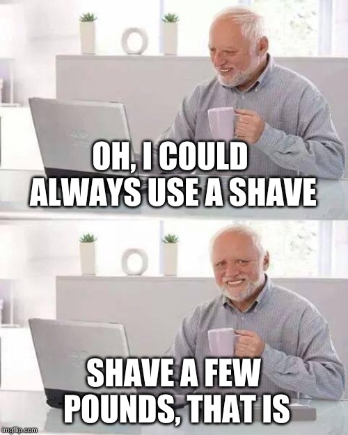 Hide the Pain Harold Meme | OH, I COULD ALWAYS USE A SHAVE SHAVE A FEW POUNDS, THAT IS | image tagged in memes,hide the pain harold | made w/ Imgflip meme maker