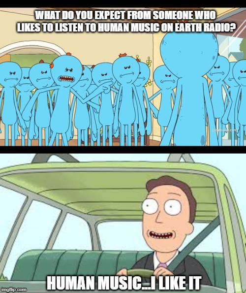 Human Music | WHAT DO YOU EXPECT FROM SOMEONE WHO LIKES TO LISTEN TO HUMAN MUSIC ON EARTH RADIO? HUMAN MUSIC...I LIKE IT | image tagged in mr meeseeks - your failures are your own old man | made w/ Imgflip meme maker