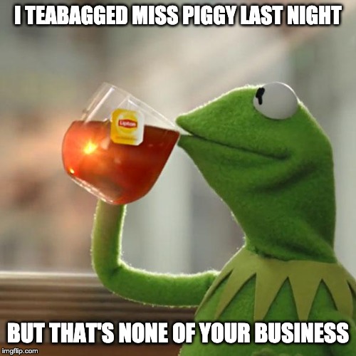 teabagged muppets | I TEABAGGED MISS PIGGY LAST NIGHT; BUT THAT'S NONE OF YOUR BUSINESS | image tagged in memes,but thats none of my business,kermit the frog,teabagged,miss piggy | made w/ Imgflip meme maker