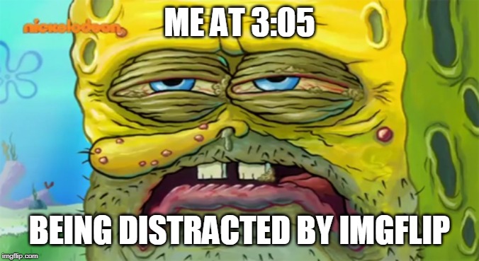 Tired SpongeBob  | ME AT 3:05 BEING DISTRACTED BY IMGFLIP | image tagged in tired spongebob | made w/ Imgflip meme maker