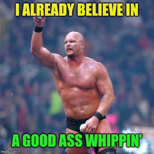 Stone Cold Steve Austin | I ALREADY BELIEVE IN A GOOD ASS WHIPPIN' | image tagged in stone cold steve austin | made w/ Imgflip meme maker