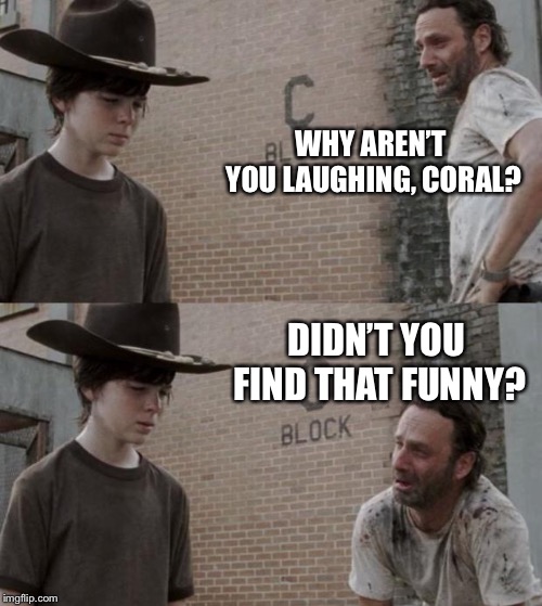 Rick and Carl Meme | WHY AREN’T YOU LAUGHING, CORAL? DIDN’T YOU FIND THAT FUNNY? | image tagged in memes,rick and carl | made w/ Imgflip meme maker