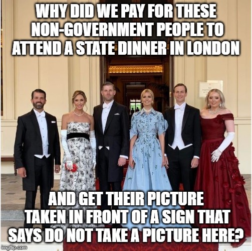 Somebody got splainin' to do | WHY DID WE PAY FOR THESE NON-GOVERNMENT PEOPLE TO ATTEND A STATE DINNER IN LONDON; AND GET THEIR PICTURE TAKEN IN FRONT OF A SIGN THAT SAYS DO NOT TAKE A PICTURE HERE? | image tagged in conservatives,conservative hypocrisy,donald trump | made w/ Imgflip meme maker